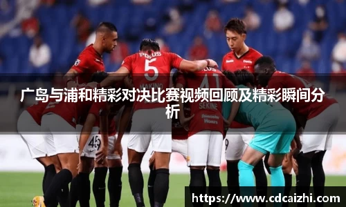 广岛与浦和精彩对决比赛视频回顾及精彩瞬间分析